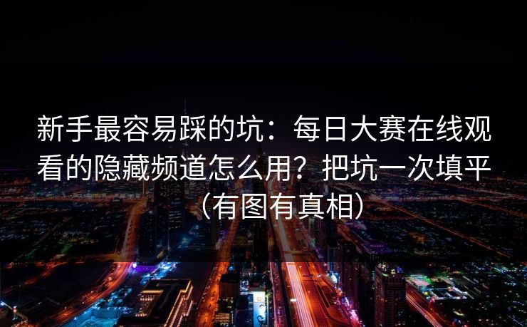新手最容易踩的坑:每日大赛在线观看的隐藏频道怎么用?把坑一次填平(有图有真相) 新手最容易踩的坑:每日大赛在线观看的隐藏频道怎么用?把坑一次填平(有图有真相)