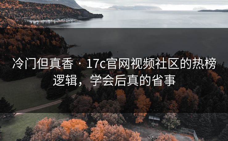 冷门但真香 · 17c官网视频社区的热榜逻辑，学会后真的省事