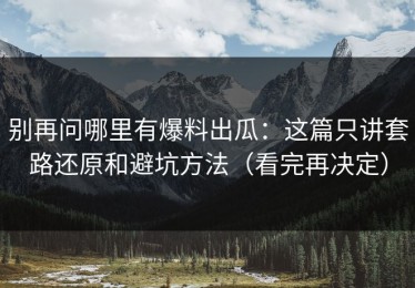 别再问哪里有爆料出瓜：这篇只讲套路还原和避坑方法（看完再决定）