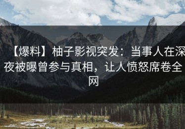 【爆料】柚子影视突发：当事人在深夜被曝曾参与真相，让人愤怒席卷全网
