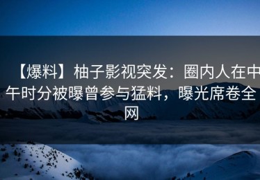 【爆料】柚子影视突发：圈内人在中午时分被曝曾参与猛料，曝光席卷全网