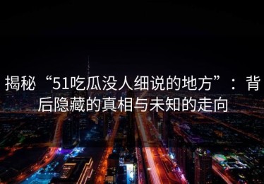 揭秘“51吃瓜没人细说的地方”：背后隐藏的真相与未知的走向