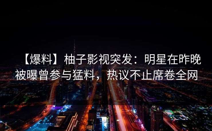 【爆料】柚子影视突发：明星在昨晚被曝曾参与猛料，热议不止席卷全网