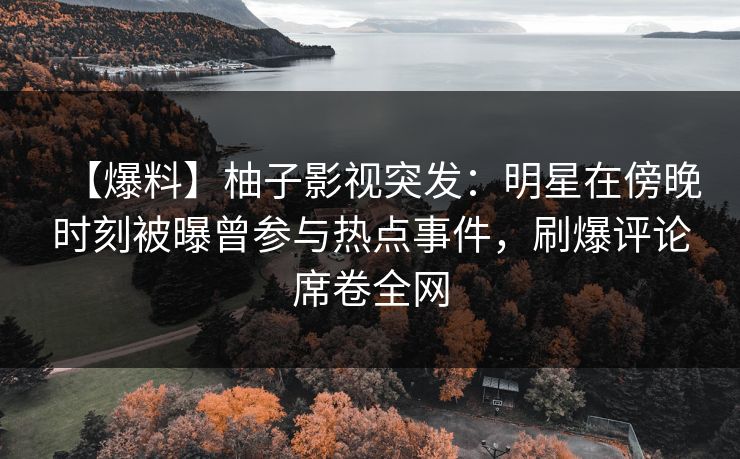 【爆料】柚子影视突发:明星在傍晚时刻被曝曾参与热点事件,刷爆评论席卷全网 【爆料】柚子影视突发:明星在傍晚时刻被曝曾参与热点事件,刷爆评论席卷全网