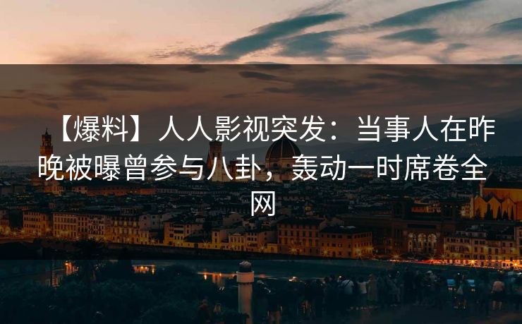 【爆料】人人影视突发：当事人在昨晚被曝曾参与八卦，轰动一时席卷全网