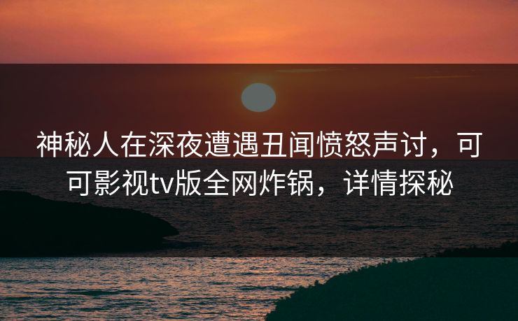 神秘人在深夜遭遇丑闻愤怒声讨,可可影视tv版全网炸锅,详情探秘 神秘人在深夜遭遇丑闻愤怒声讨,可可影视tv版全网炸锅,详情探秘