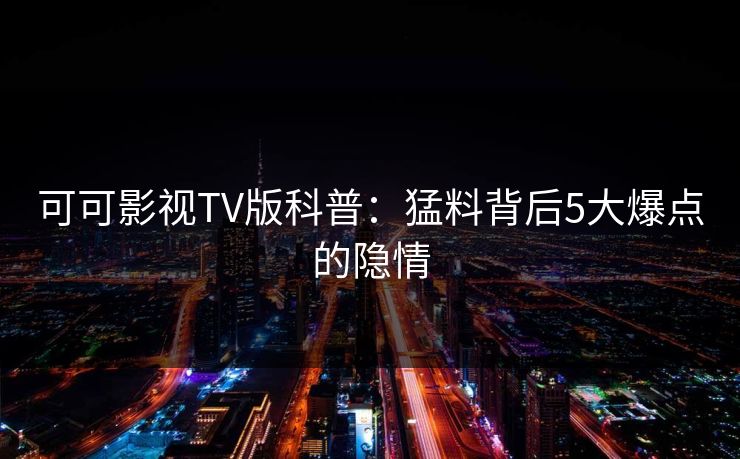 可可影视TV版科普:猛料背后5大爆点的隐情 可可影视TV版科普:猛料背后5大爆点的隐情