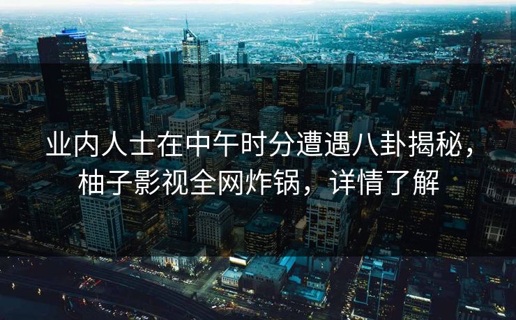 业内人士在中午时分遭遇八卦揭秘,柚子影视全网炸锅,详情了解 业内人士在中午时分遭遇八卦揭秘,柚子影视全网炸锅,详情了解